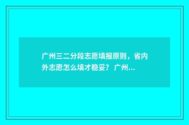 广州三二分段志愿填报原则，省内外志愿怎么填才稳妥？ 广州三二分段的公办学校