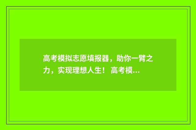 高考模拟志愿填报器，助你一臂之力，实现理想人生！ 高考模拟志愿填报是什么意思