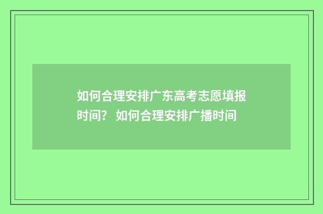 如何合理安排广东高考志愿填报时间？ 如何合理安排广播时间