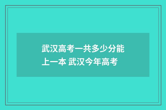 武汉高考一共多少分能上一本 武汉今年高考