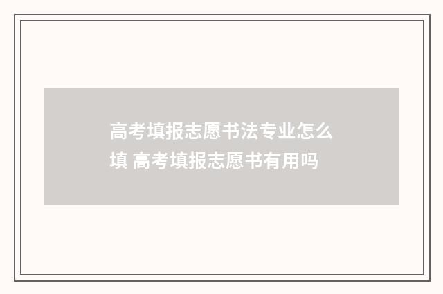 高考填报志愿书法专业怎么填 高考填报志愿书有用吗