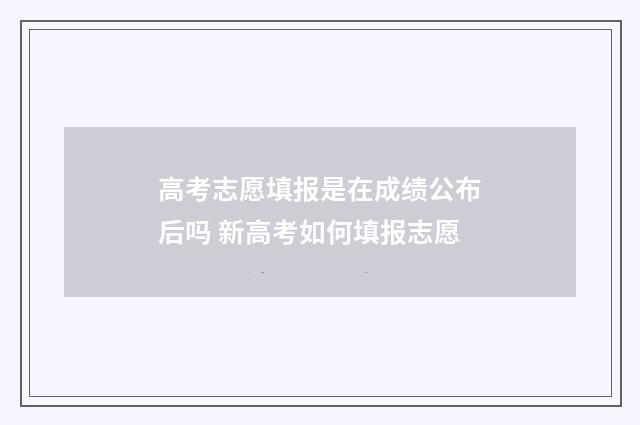 高考志愿填报是在成绩公布后吗 新高考如何填报志愿