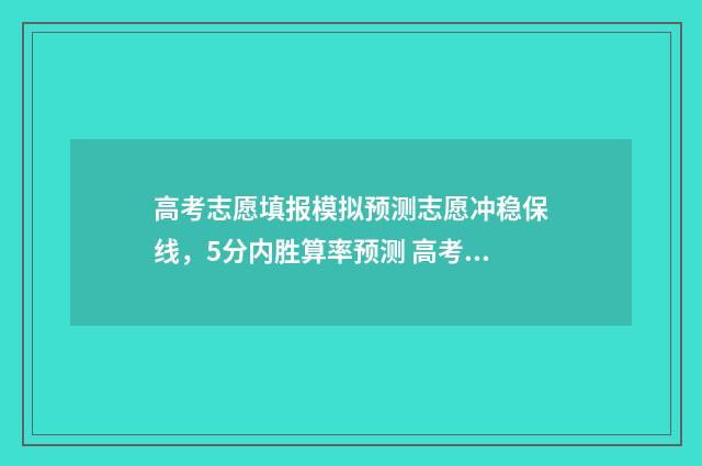高考志愿填报模拟预测志愿冲稳保线,5分内胜算率预测 高考志愿填报模板完整版