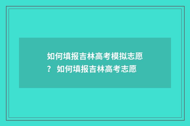 如何填报吉林高考模拟志愿？ 如何填报吉林高考志愿