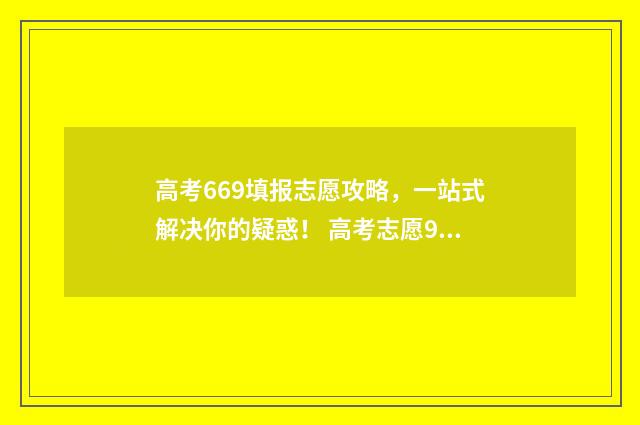 高考669填报志愿攻略，一站式解决你的疑惑！ 高考志愿96个专业还是96所学校