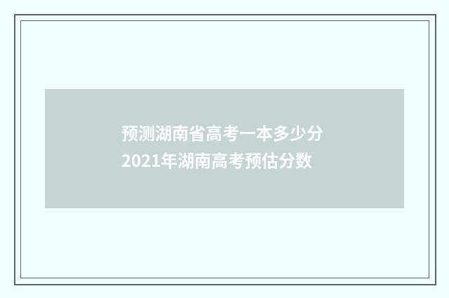 预测湖南省高考一本多少分 2021年湖南高考预估分数