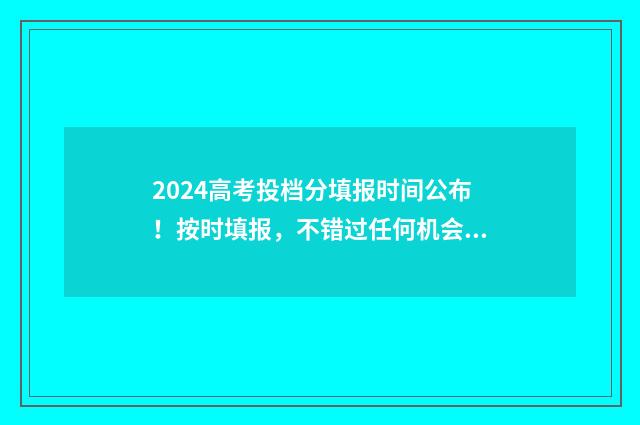 2024高考投档分填报时间公布！按时填报，不错过任何机会 2024高考投档分数