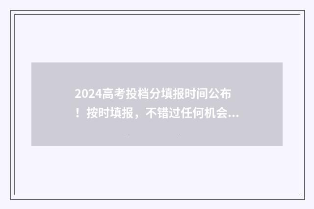 2024高考投档分填报时间公布！按时填报，不错过任何机会 2024高考投档分数