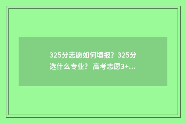 325分志愿如何填报？325分选什么专业？ 高考志愿3+2什么意思