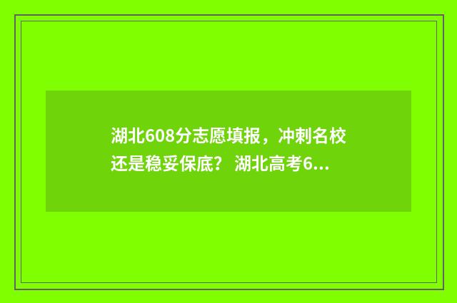 湖北608分志愿填报，冲刺名校还是稳妥保底？ 湖北高考608分能上什么学校