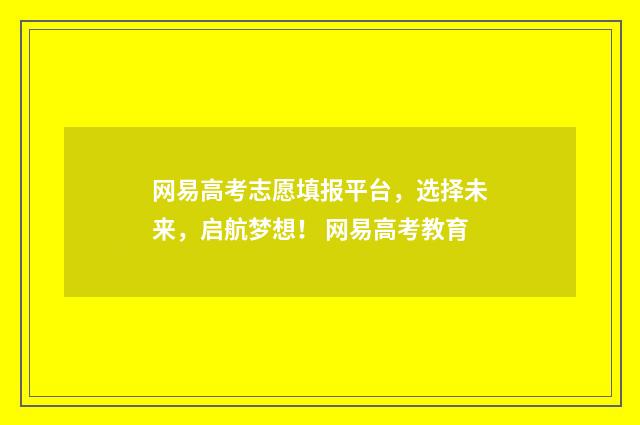 网易高考志愿填报平台，选择未来，启航梦想！ 网易高考教育