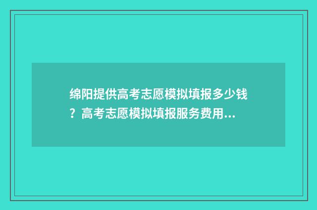 绵阳提供高考志愿模拟填报多少钱？高考志愿模拟填报服务费用 绵阳高考志愿