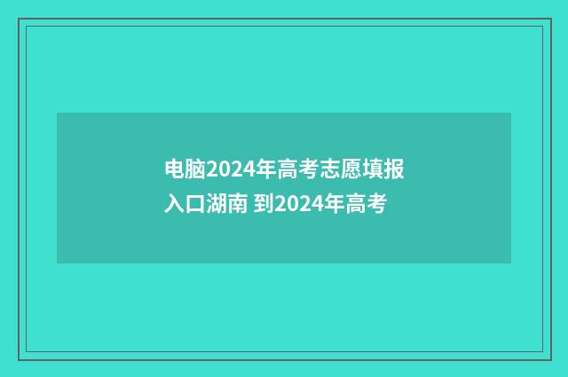 电脑2024年高考志愿填报入口湖南 到2024年高考