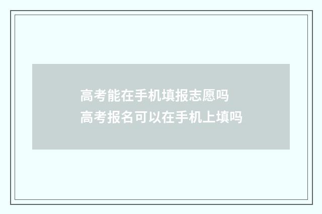 高考能在手机填报志愿吗 高考报名可以在手机上填吗
