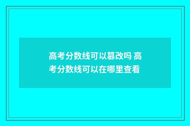 高考分数线可以篡改吗 高考分数线可以在哪里查看