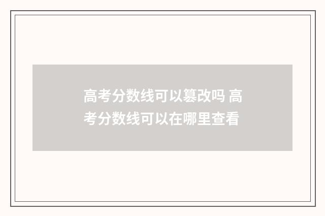 高考分数线可以篡改吗 高考分数线可以在哪里查看
