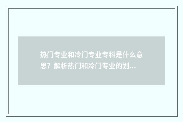 热门专业和冷门专业专科是什么意思？解析热门和冷门专业的划分及选择建议 热门专业和冷门专业选哪个