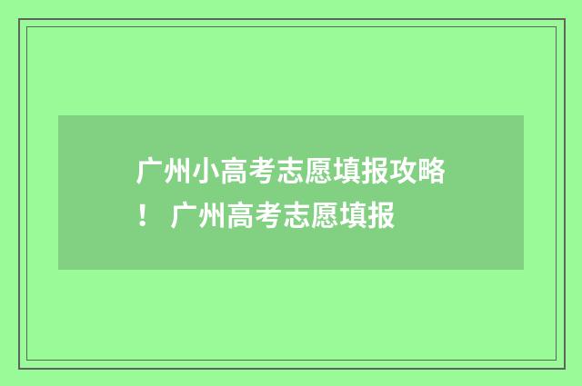 广州小高考志愿填报攻略! 广州高考志愿填报