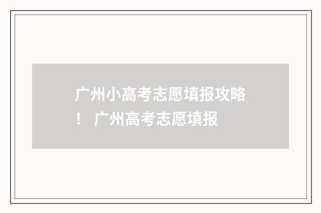 广州小高考志愿填报攻略! 广州高考志愿填报
