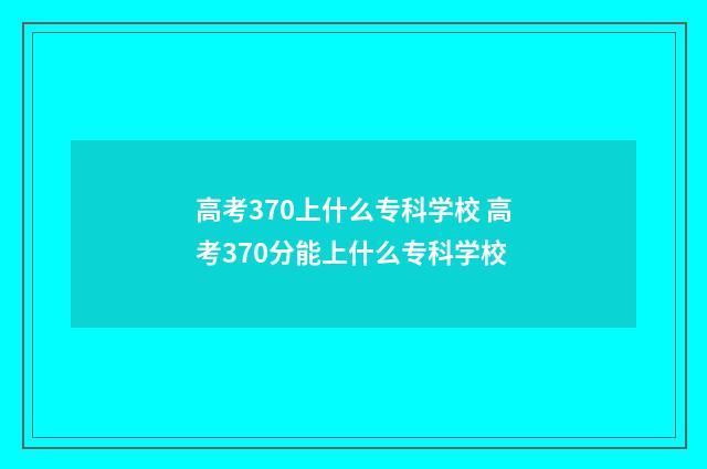 高考370上什么专科学校 高考370分能上什么专科学校