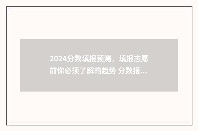 2024分数填报预测，填报志愿前你必须了解的趋势 分数报考学校预测