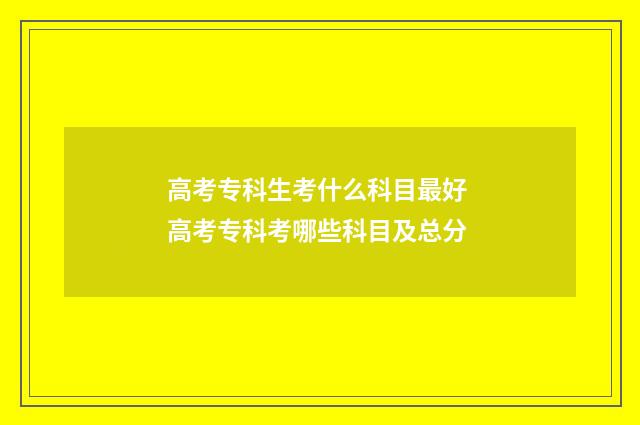 高考专科生考什么科目最好 高考专科考哪些科目及总分