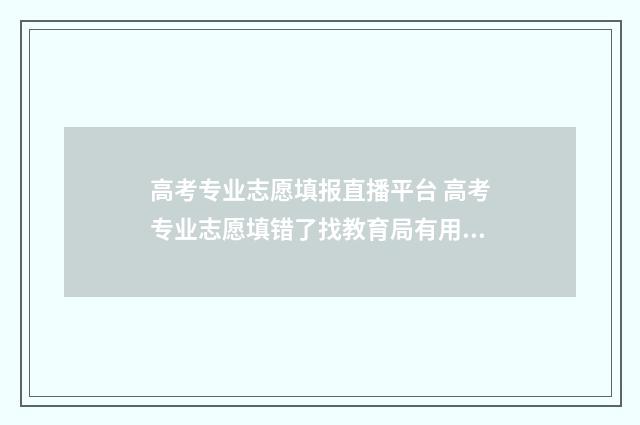 高考专业志愿填报直播平台 高考专业志愿填错了找教育局有用吗有影响吗