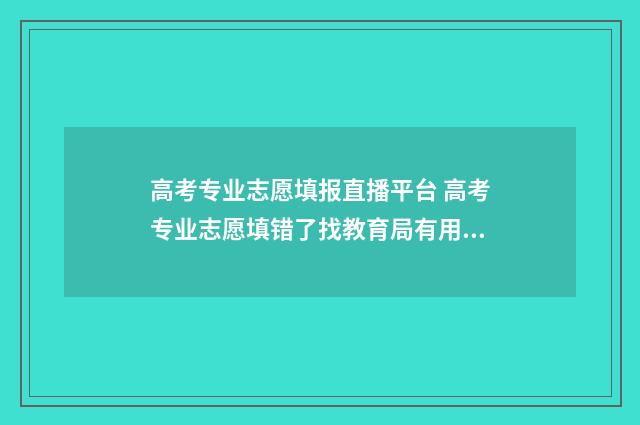 高考专业志愿填报直播平台 高考专业志愿填错了找教育局有用吗有影响吗