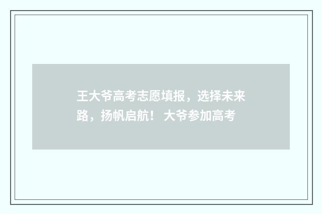 王大爷高考志愿填报，选择未来路，扬帆启航！ 大爷参加高考