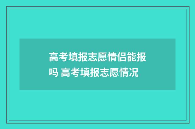 高考填报志愿情侣能报吗 高考填报志愿情况