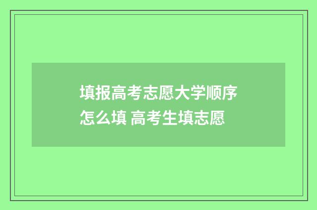 填报高考志愿大学顺序怎么填 高考生填志愿