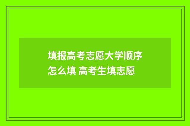 填报高考志愿大学顺序怎么填 高考生填志愿