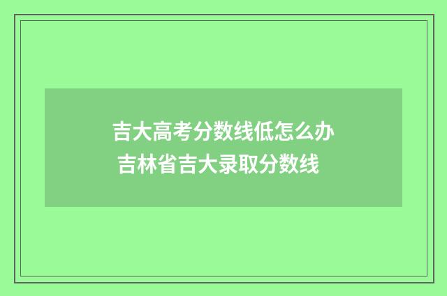 吉大高考分数线低怎么办 吉林省吉大录取分数线
