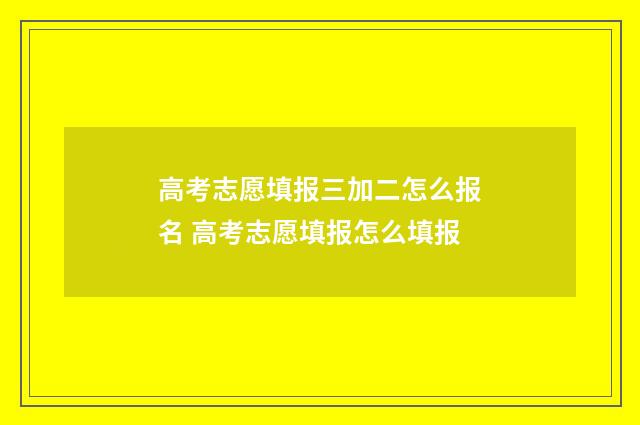 高考志愿填报三加二怎么报名 高考志愿填报怎么填报