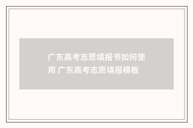 广东高考志愿填报书如何使用 广东高考志愿填报模板