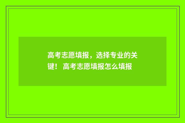 高考志愿填报，选择专业的关键！ 高考志愿填报怎么填报