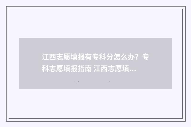 江西志愿填报有专科分怎么办？专科志愿填报指南 江西志愿填报有没有补填机会