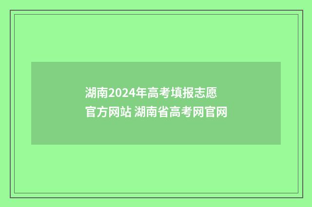 湖南2024年高考填报志愿官方网站 湖南省高考网官网