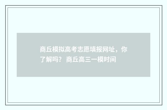 商丘模拟高考志愿填报网址，你了解吗？ 商丘高三一模时间