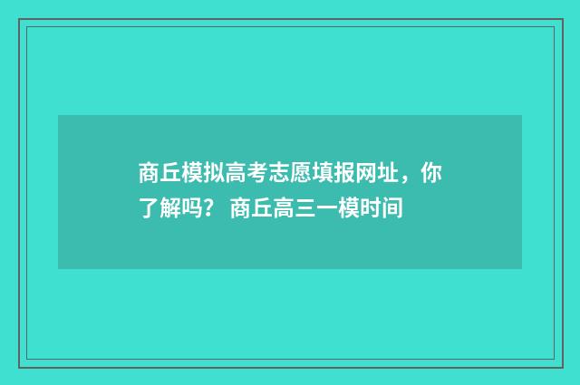 商丘模拟高考志愿填报网址，你了解吗？ 商丘高三一模时间
