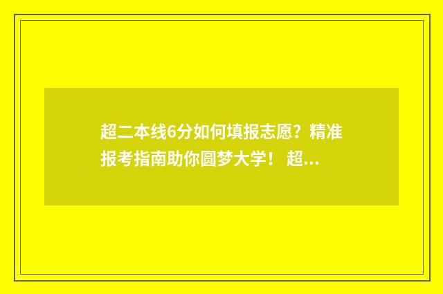 超二本线6分如何填报志愿？精准报考指南助你圆梦大学！ 超二本线60分如何选择