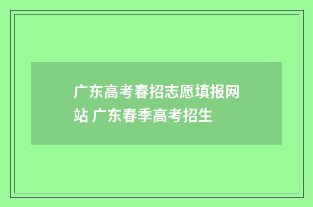 广东高考春招志愿填报网站 广东春季高考招生