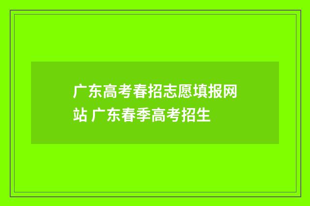 广东高考春招志愿填报网站 广东春季高考招生