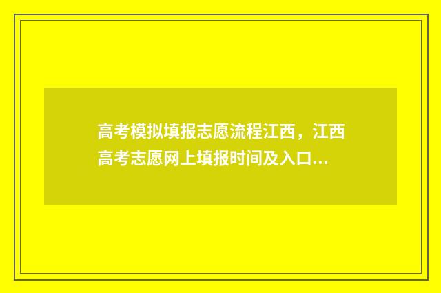 高考模拟填报志愿流程江西,江西高考志愿网上填报时间及入口 高考模拟填报志愿的流程