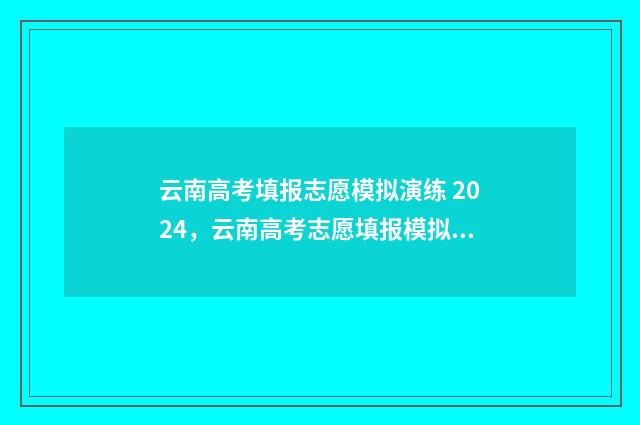云南高考填报志愿模拟演练 2024，云南高考志愿填报模拟演练 云南高考填报志愿网站登录