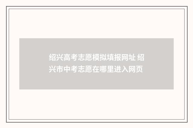 绍兴高考志愿模拟填报网址 绍兴市中考志愿在哪里进入网页