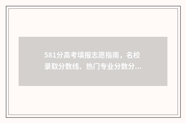 581分高考填报志愿指南,名校录取分数线、热门专业分数分布 高考分数581