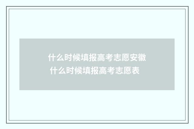 什么时候填报高考志愿安徽 什么时候填报高考志愿表