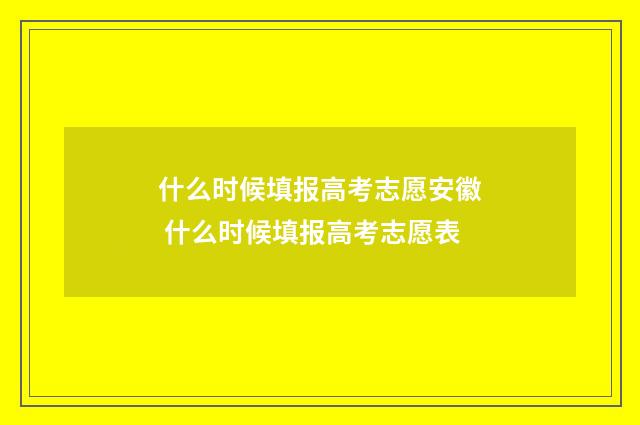 什么时候填报高考志愿安徽 什么时候填报高考志愿表