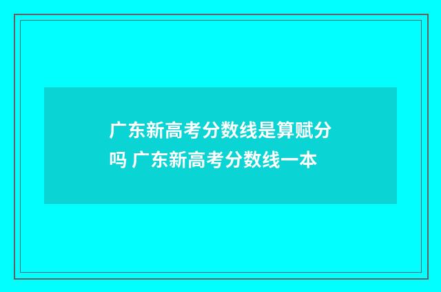 广东新高考分数线是算赋分吗 广东新高考分数线一本